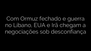 ​Com Ormuz fechado e guerra no Líbano, EUA e Irã chegam a negociações sob desconfiança 